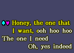9 Honey, the one that

I want, ooh hoo hoo
The one I need

Oh, yes indeed