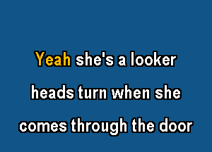 Yeah she's a locker

heads turn when she

comes through the door