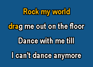 Rock my world
drag me out on the floor

Dance with me till

I can't dance anymore