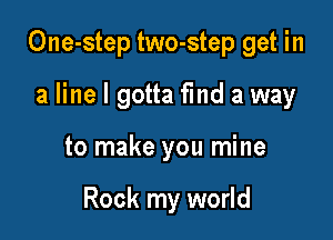 One-step two-step get in

a line I gotta fmd a way
to make you mine

Rock my world