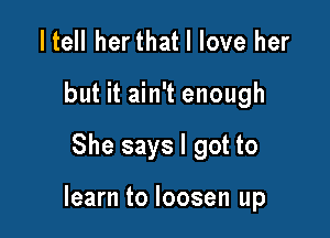 I tell herthat I love her
but it ain't enough

She says I got to

learn to loosen up