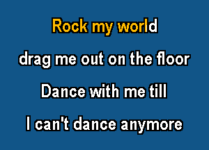 Rock my world
drag me out on the floor

Dance with me till

I can't dance anymore