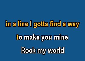 in a line I gotta find a way

to make you mine

Rock my world