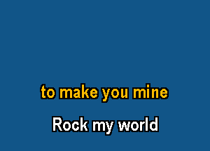 to make you mine

Rock my world