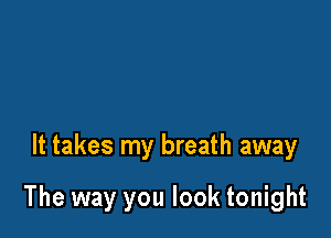 It takes my breath away

The way you look tonight