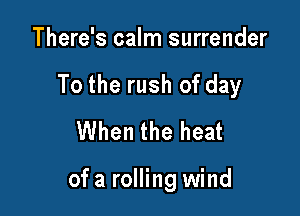 There's calm surrender
To the rush of day
When the heat

of a rolling wind