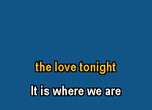 the love tonight

It is where we are