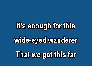 It's enough for this

wide-eyed wanderer

That we got this far