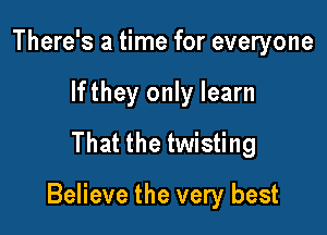 There's a time for everyone
lfthey only learn
That the twisting

Believe the very best