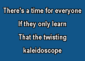 There's a time for everyone

lfthey only learn

That the twisting

kaleidoscope