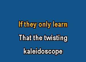 lfthey only learn

That the twisting

kaleidoscope