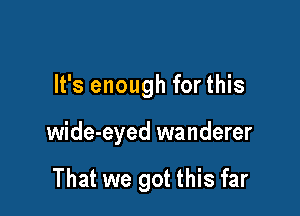 It's enough for this

wide-eyed wanderer

That we got this far