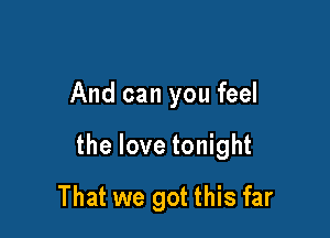 And can you feel

the love tonight

That we got this far