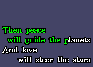 Then peace

Will guide the planets
And love
Will steer the stars