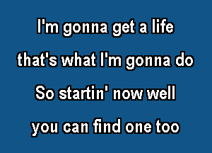 I'm gonna get a life

that's what I'm gonna do

So startin' now well

you can find one too