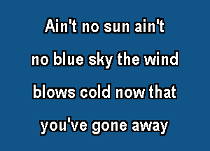Ain't no sun ain't
no blue sky the wind

blows cold now that

you've gone away