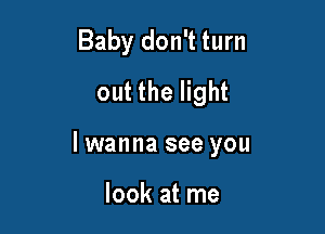 Baby don't turn
out the light

lwanna see you

look at me
