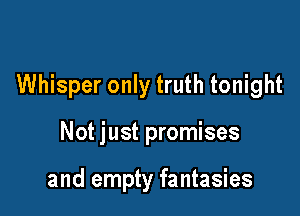 Whisper only truth tonight

Not just promises

and empty fantasies