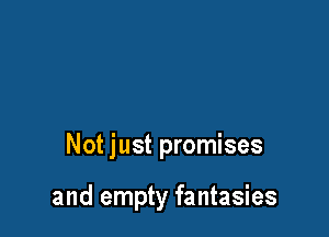 Not just promises

and empty fantasies