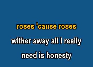 roses 'cause roses

wither away all I really

need is honesty