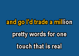 and 90 I'd trade a million

pretty words for one

touch that is real