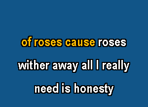 of roses cause roses

wither away all I really

need is honesty