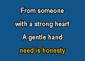 From someone

with a strong heart

A gentle hand

need is honesty