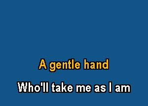 A gentle hand

Who'll take me as I am