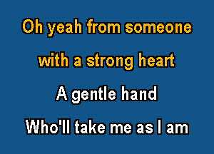 Oh yeah from someone

with a strong heart

A gentle hand

Who'll take me as I am