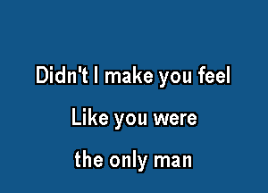 Didn't I make you feel

Like you were

the only man