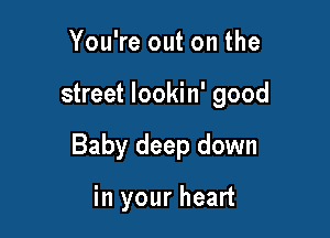 You're out on the

street Iookin' good

Baby deep down

in your heart