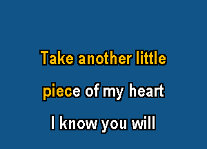 Take another little

piece of my heart

I know you will