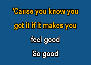 'Cause you know you

got it if it makes you
feel good
So good