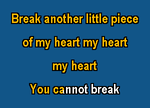 Break another little piece

of my heart my heart
my heart

You cannot break