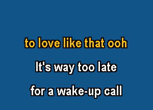 to love like that ooh

It's way too late

for a wake-up call
