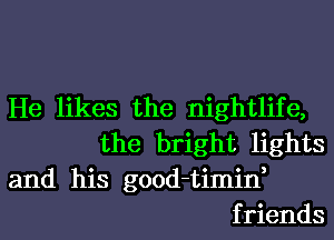 He likes the nightlife,
the bright lights
and his good-timin,
friends