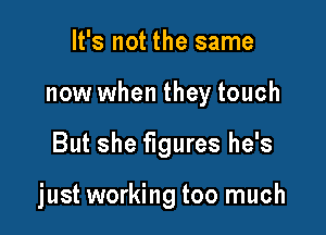It's not the same
now when they touch

But she figures he's

just working too much