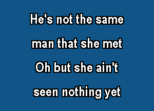 He's not the same

man that she met

Oh but she ain't

seen nothing yet