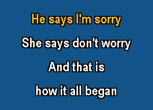 He says I'm sorry

She says don't worry

And that is

how it all began