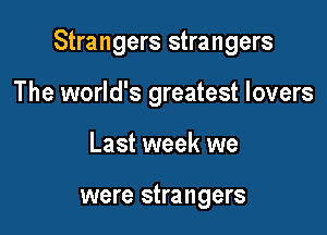 Strangers strangers

The world's greatest lovers
Last week we

were strangers