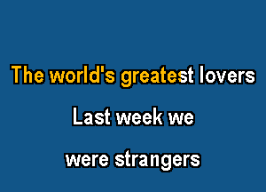 The world's greatest lovers

Last week we

were strangers
