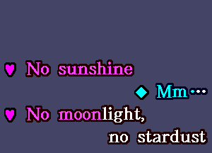 No sunshine

0 Mm-
No moonlight,
no stardust