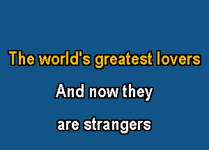 The world's greatest lovers

And nowthey

are strangers