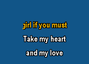 girl if you must

Take my heart

and my love