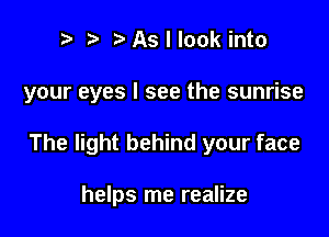 p iaAsllookinto

your eyes I see the sunrise

The light behind your face

helps me realize