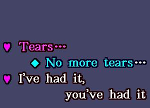 Tears

o No more tears-
Fve had it,
you ve had it