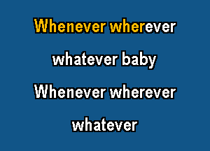 Whenever wherever

whatever baby

Whenever wherever

whatever