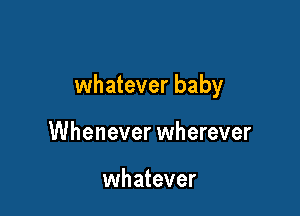 whatever baby

Whenever wherever

whatever