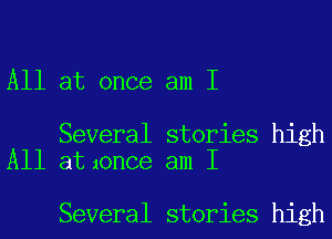 All at once am I

Several stories high
All at1once am I

Several stories high