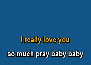 I really love you

so much pray baby baby